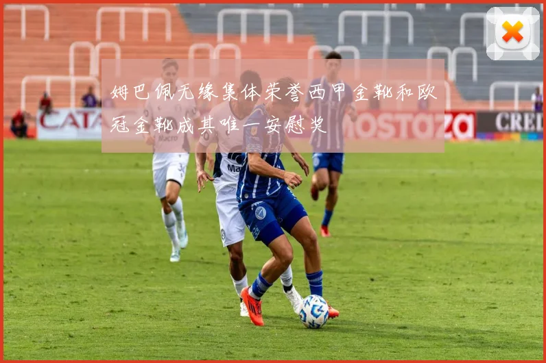 姆巴佩无缘集体荣誉西甲金靴和欧冠金靴成其唯一安慰奖